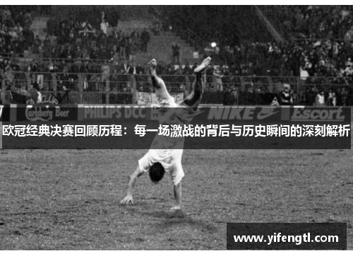 欧冠经典决赛回顾历程：每一场激战的背后与历史瞬间的深刻解析