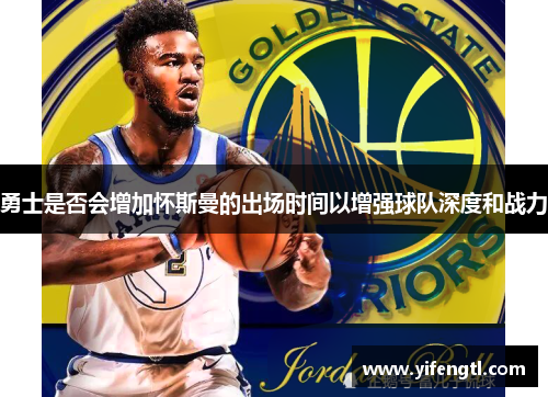勇士是否会增加怀斯曼的出场时间以增强球队深度和战力