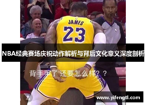 NBA经典赛场庆祝动作解析与背后文化意义深度剖析
