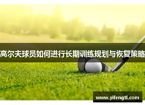 高尔夫球员如何进行长期训练规划与恢复策略